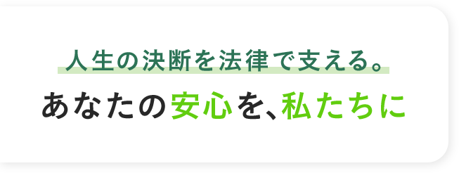 人生の決断を法律で支える。あなたの安心を、私たちに